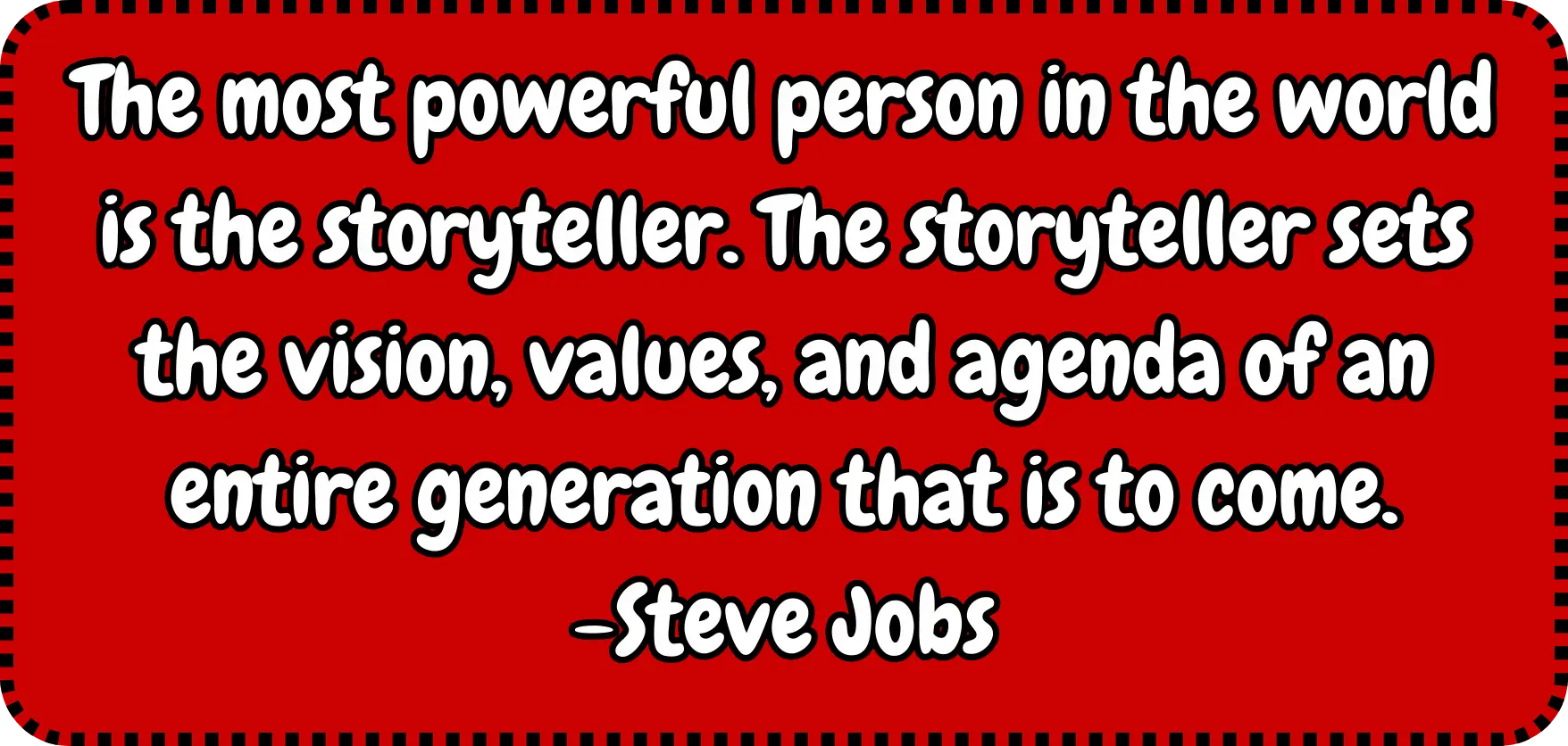 Quote: The Most Powerful person in the world is the storyteller. The storyteller sets the vision, values, and agenda of an entire generation that is to come. -Steve Jobs
